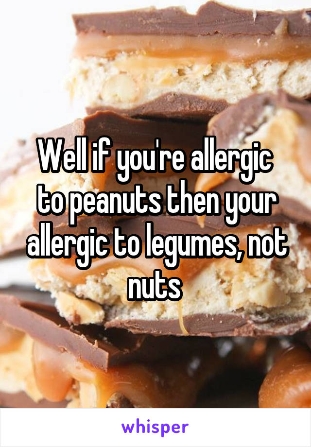 Well if you're allergic  to peanuts then your allergic to legumes, not nuts 