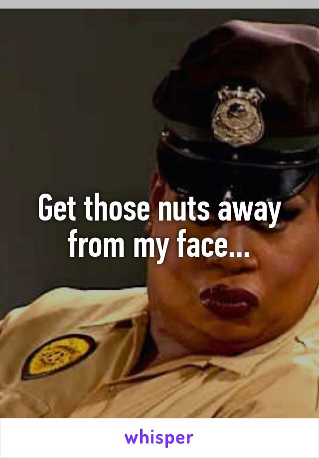 Get those nuts away from my face...