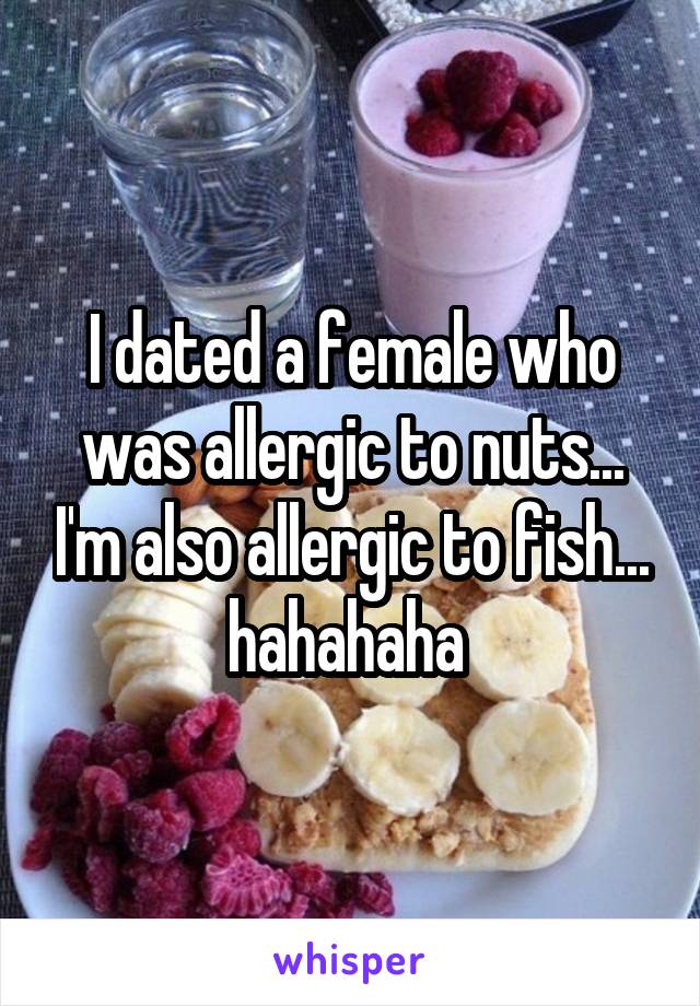 I dated a female who was allergic to nuts... I'm also allergic to fish... hahahaha 