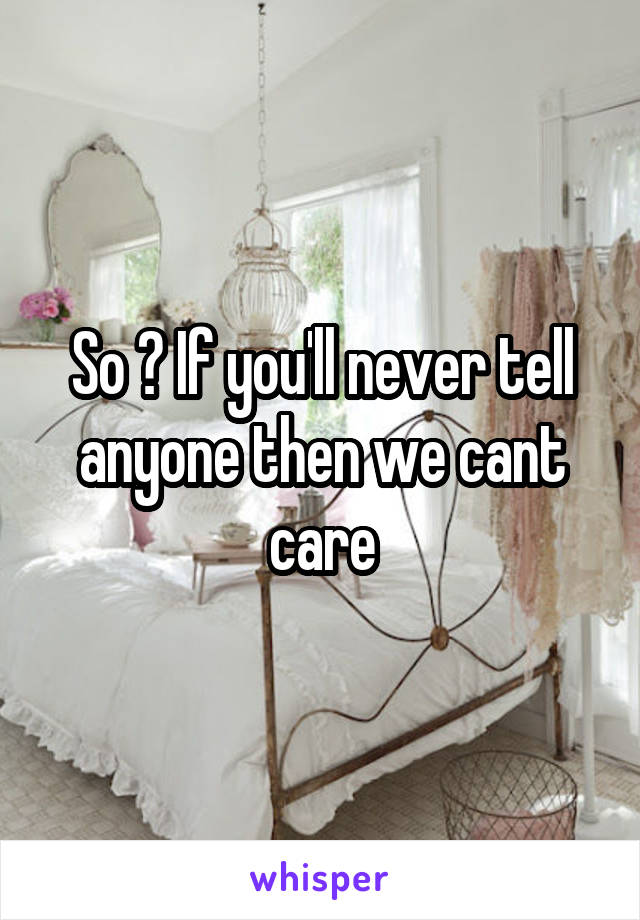 So ? If you'll never tell anyone then we cant care
