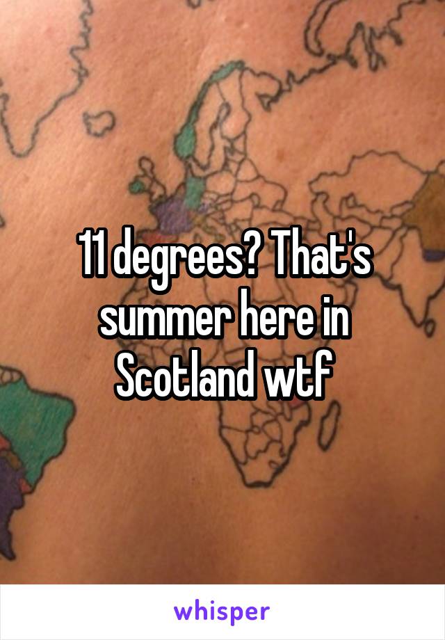 11 degrees? That's summer here in Scotland wtf