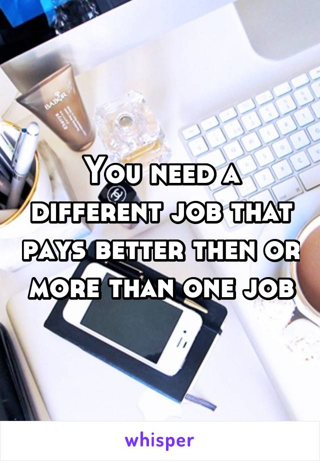 You need a different job that pays better then or more than one job