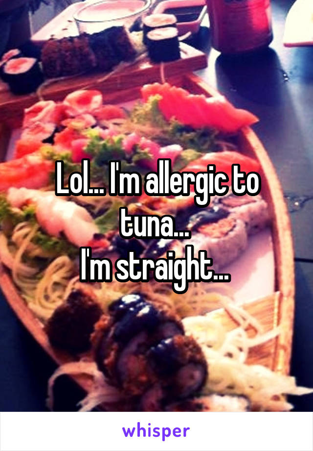 Lol... I'm allergic to tuna... 
I'm straight... 