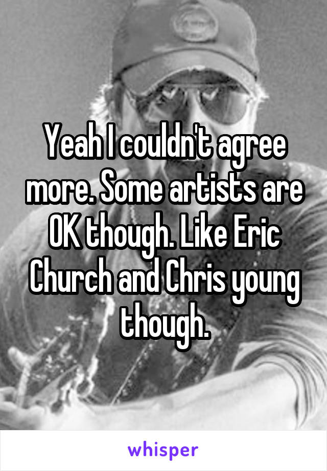 Yeah I couldn't agree more. Some artists are OK though. Like Eric Church and Chris young though.