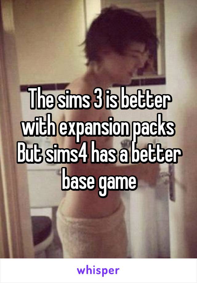 The sims 3 is better with expansion packs 
But sims4 has a better base game