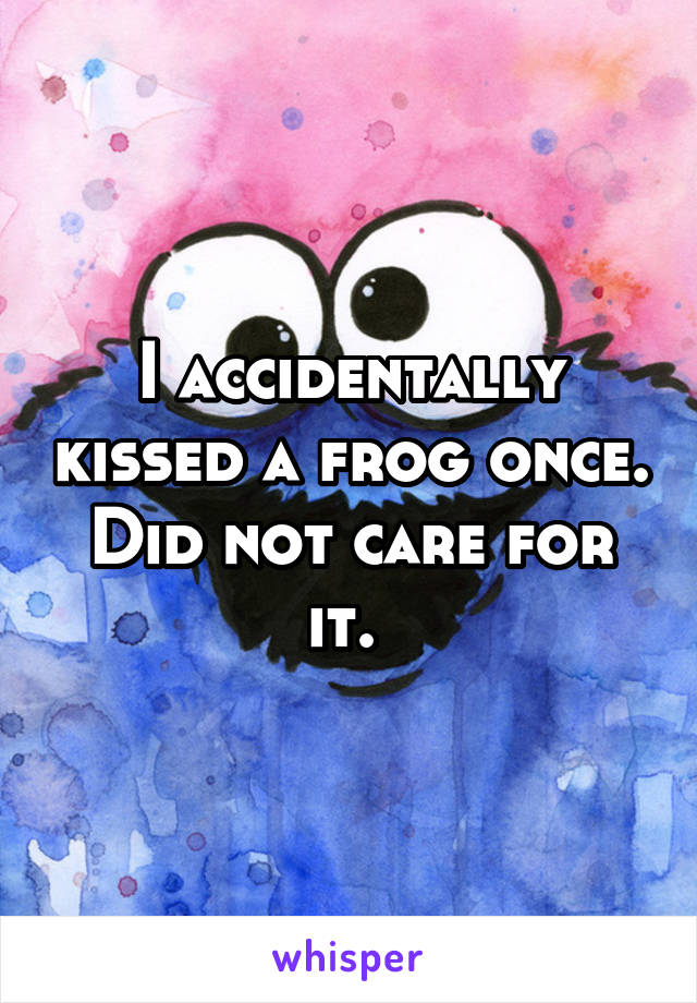 I accidentally kissed a frog once. Did not care for it. 