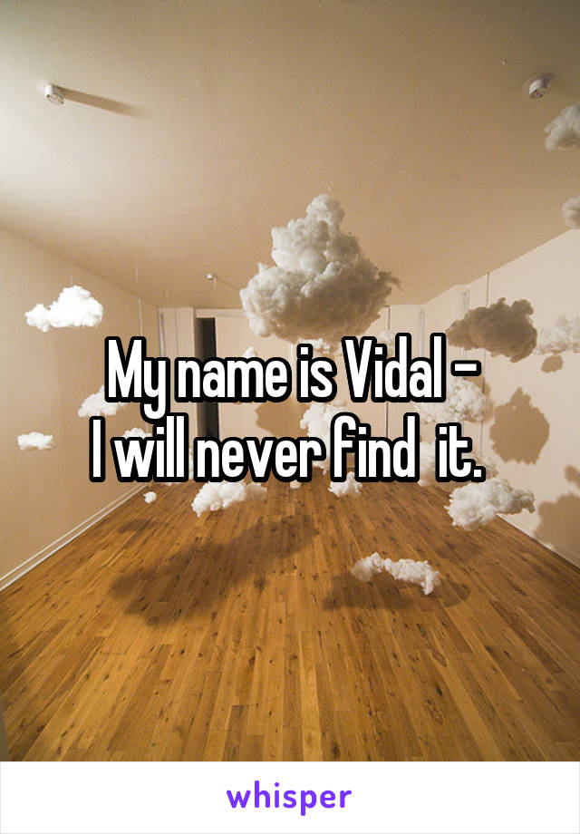 My name is Vidal -
I will never find  it. 
