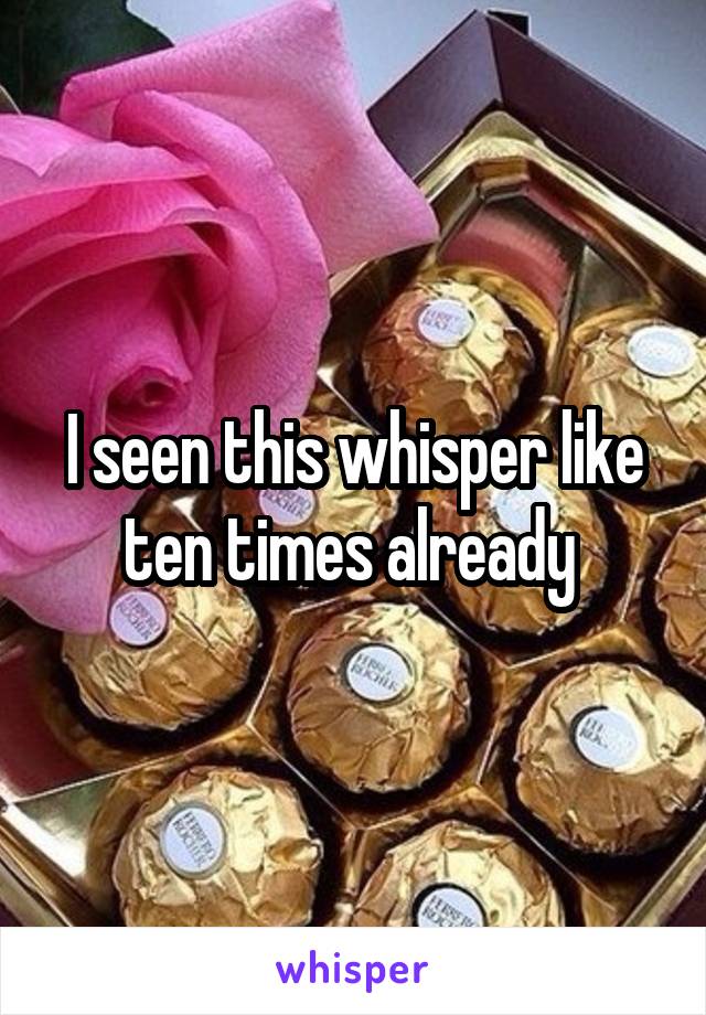 I seen this whisper like ten times already 