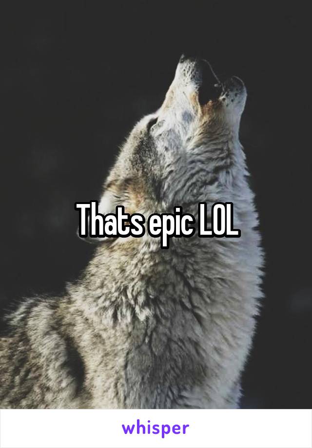 Thats epic LOL