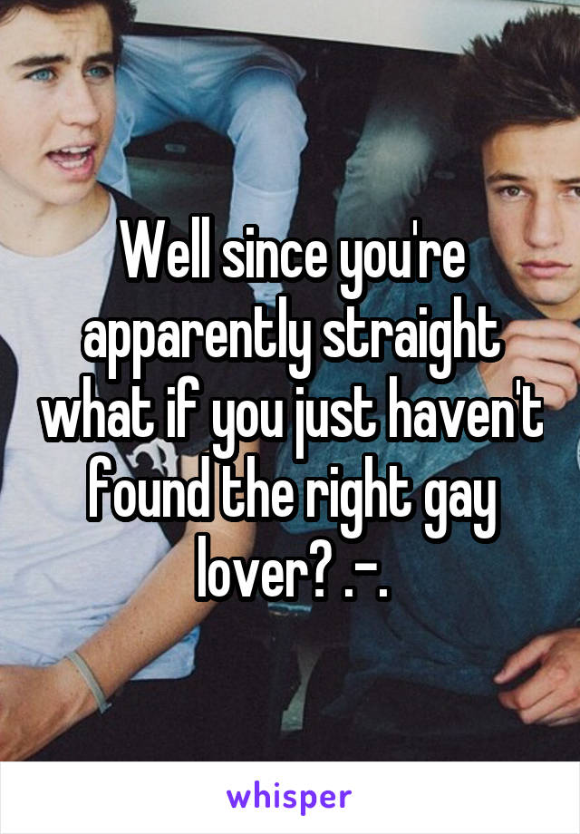 Well since you're apparently straight what if you just haven't found the right gay lover? .-.