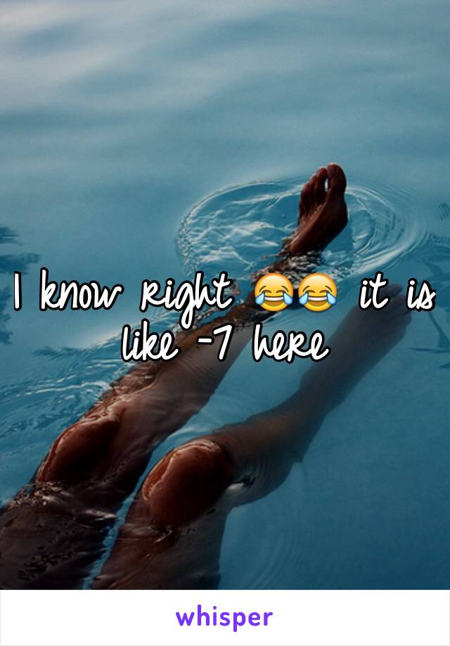 I know right 😂😂 it is like -7 here 