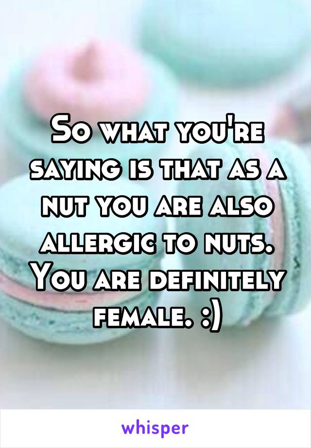 So what you're saying is that as a nut you are also allergic to nuts. You are definitely female. :)