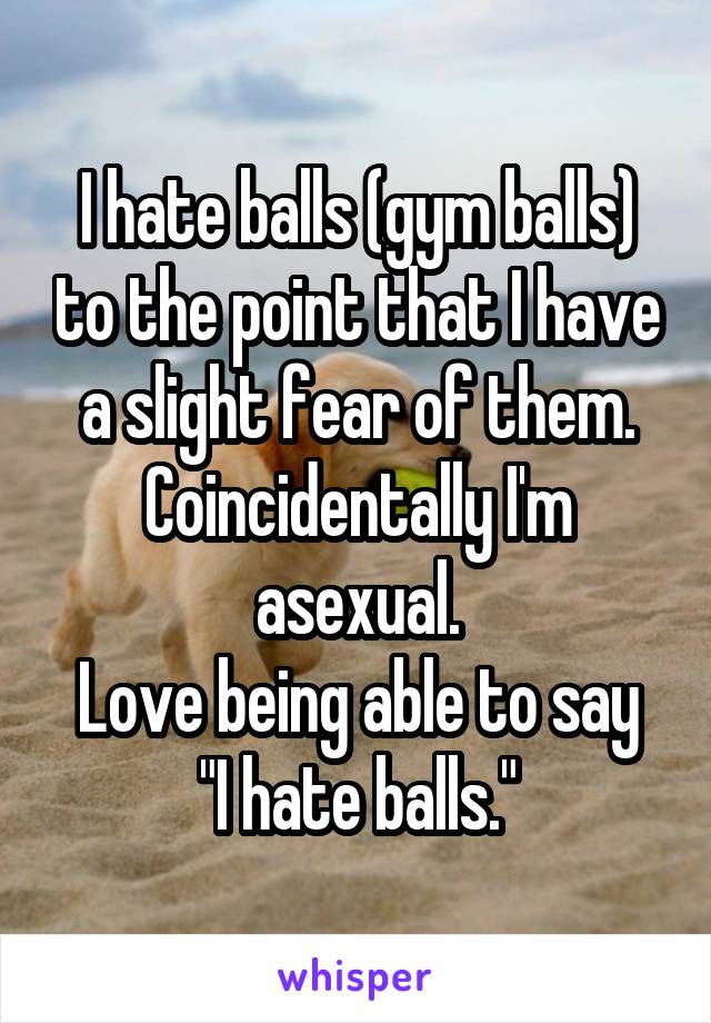 I hate balls (gym balls) to the point that I have a slight fear of them.
Coincidentally I'm asexual.
Love being able to say "I hate balls."