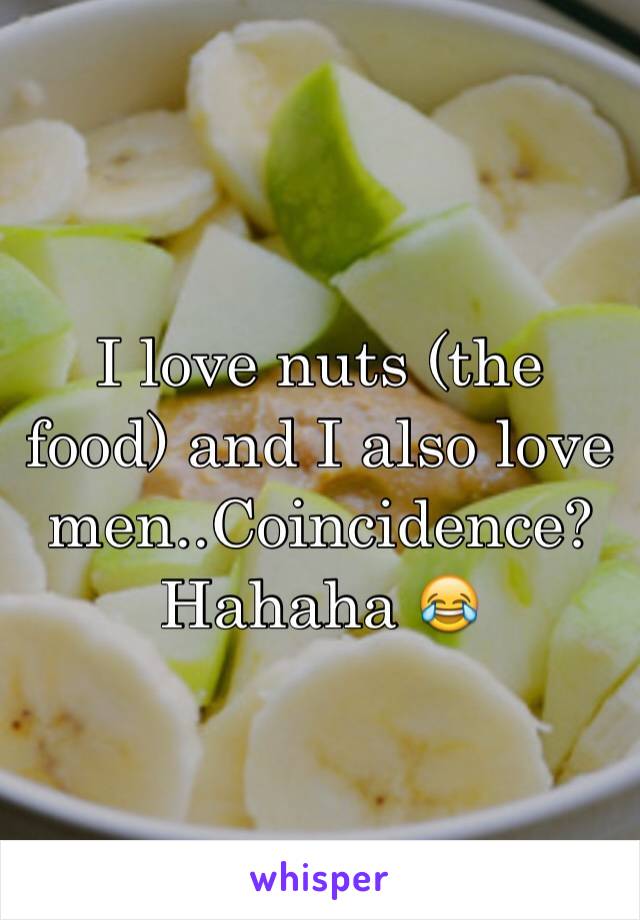 I love nuts (the food) and I also love men..Coincidence? Hahaha 😂