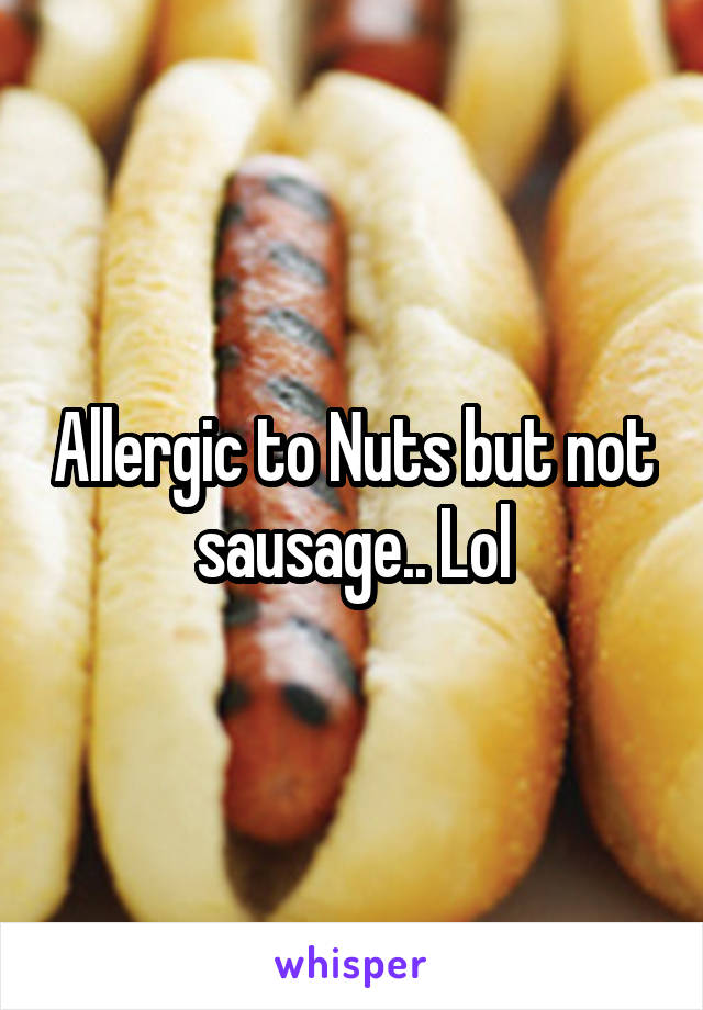 Allergic to Nuts but not sausage.. Lol