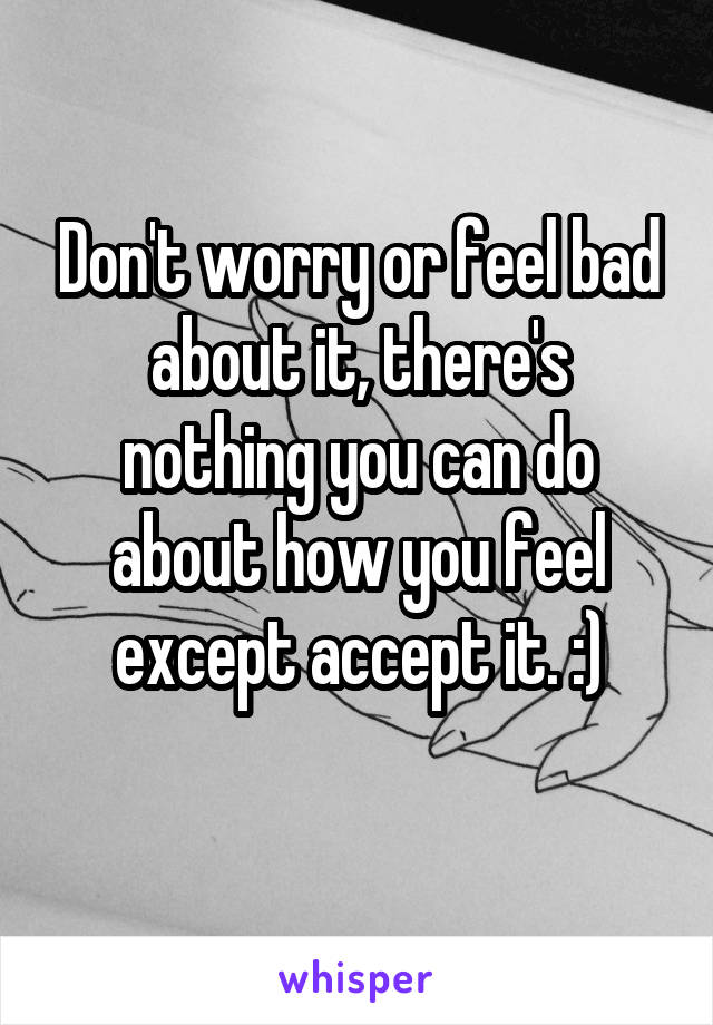 Don't worry or feel bad about it, there's nothing you can do about how you feel except accept it. :)
