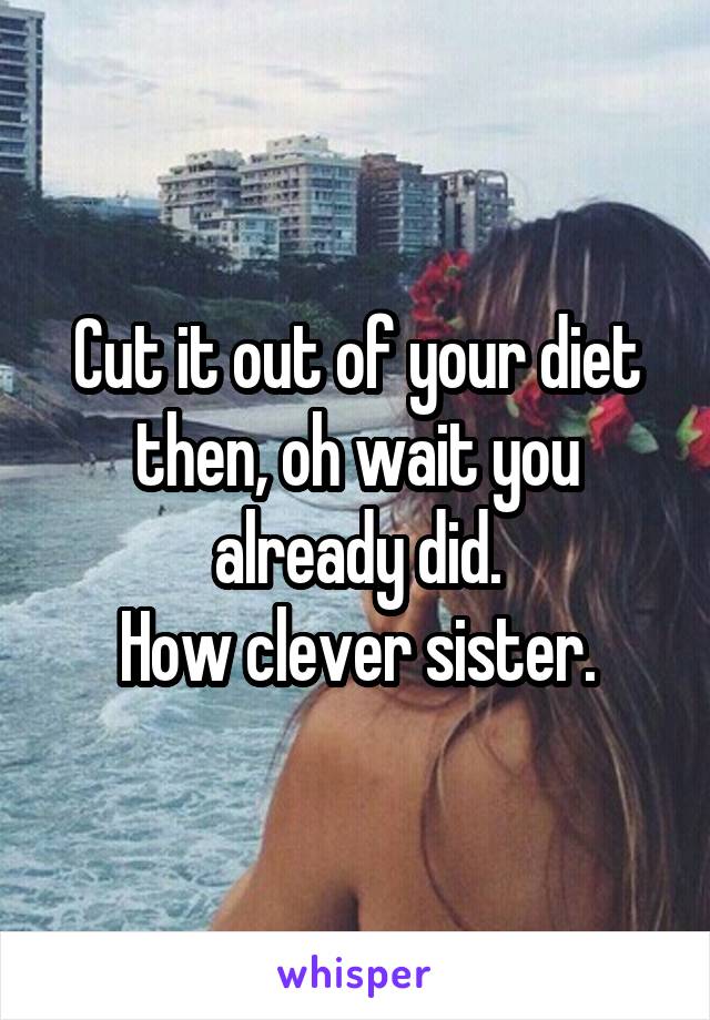 Cut it out of your diet then, oh wait you already did.
How clever sister.