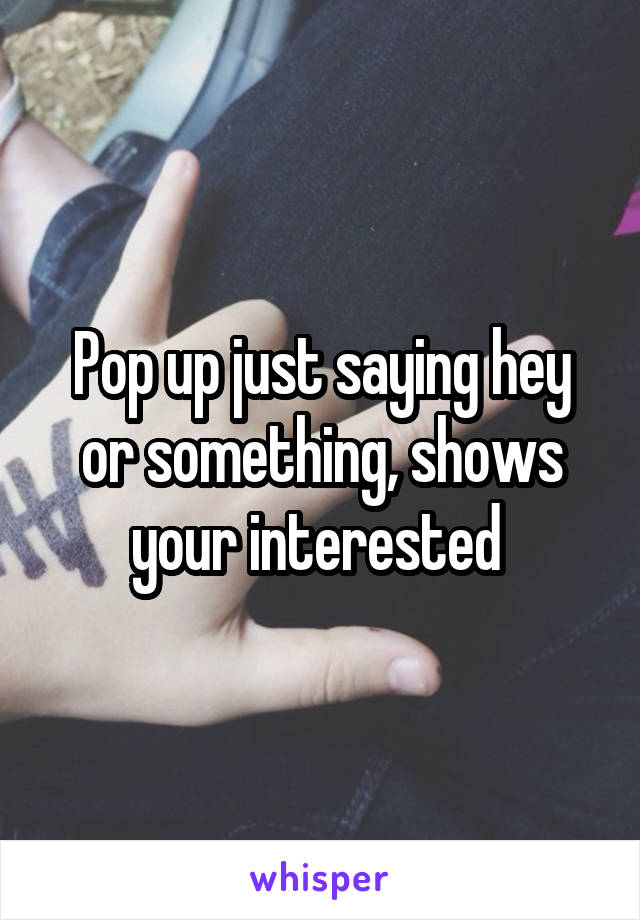 Pop up just saying hey or something, shows your interested 