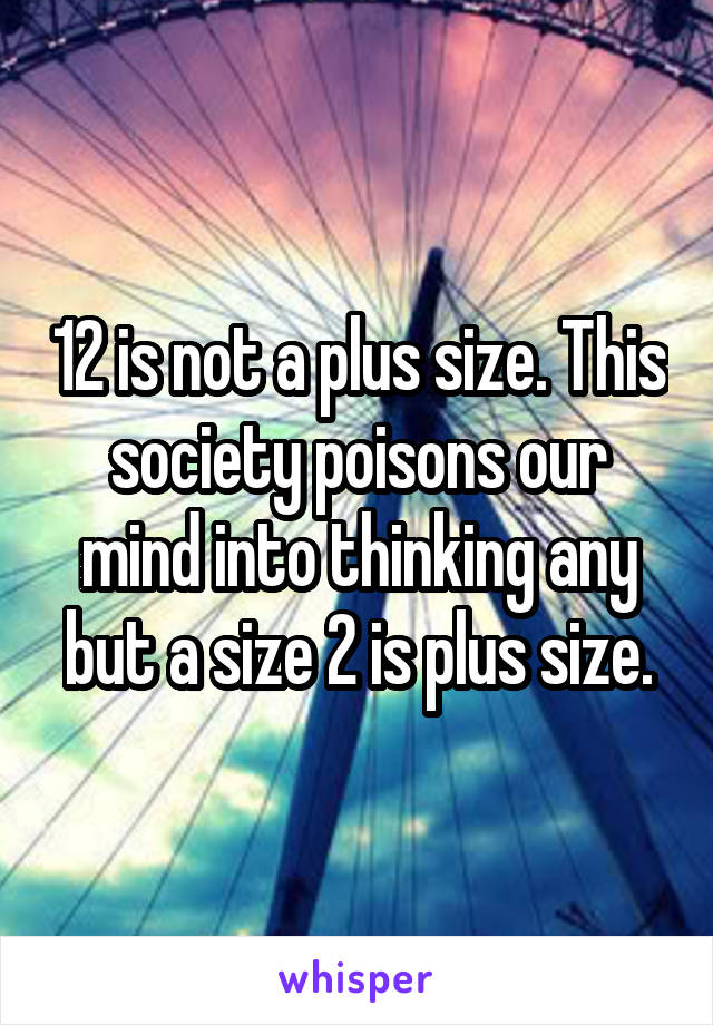 12 is not a plus size. This society poisons our mind into thinking any but a size 2 is plus size.