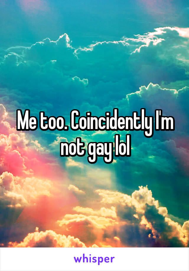 Me too. Coincidently I'm not gay lol