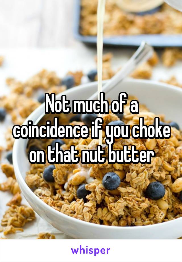 Not much of a coincidence if you choke on that nut butter