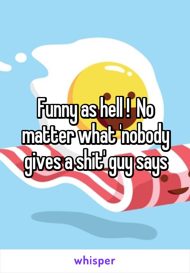 Funny as hell !  No matter what 'nobody gives a shit' guy says