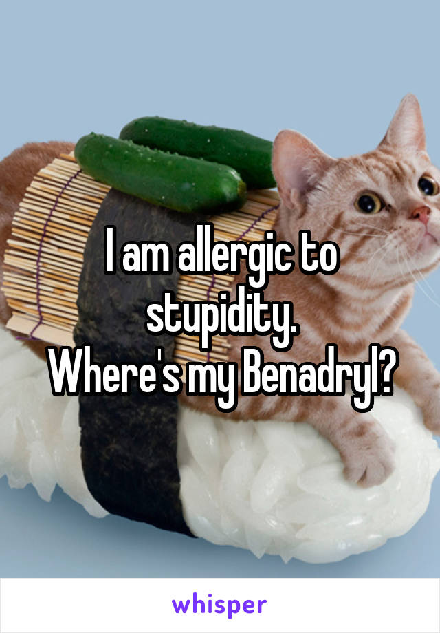 I am allergic to stupidity.
Where's my Benadryl?