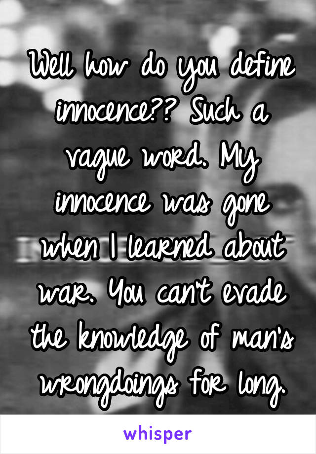 Well how do you define innocence?? Such a vague word. My innocence was gone when I learned about war. You can't evade the knowledge of man's wrongdoings for long.