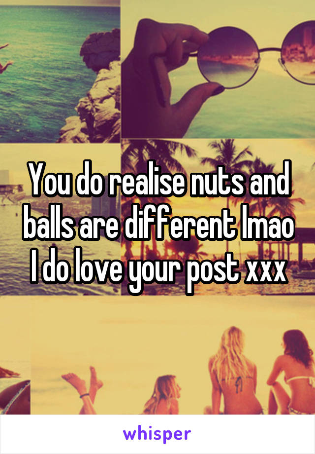 You do realise nuts and balls are different lmao I do love your post xxx