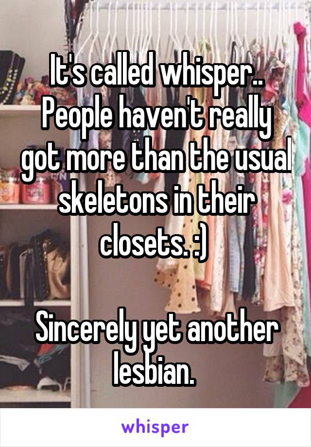 It's called whisper.. People haven't really got more than the usual skeletons in their closets. :) 

Sincerely yet another lesbian. 