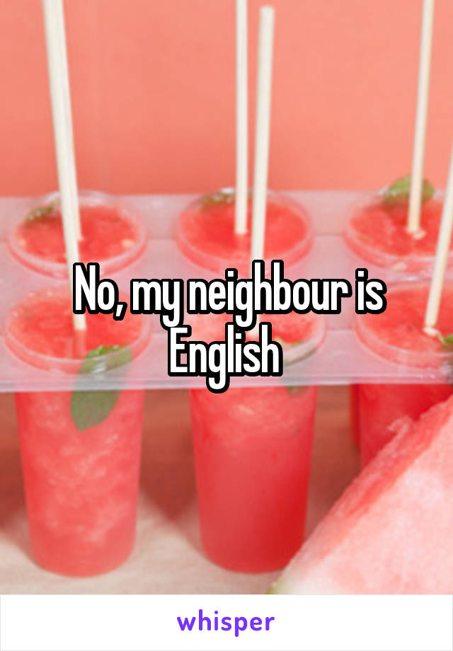 No, my neighbour is English 