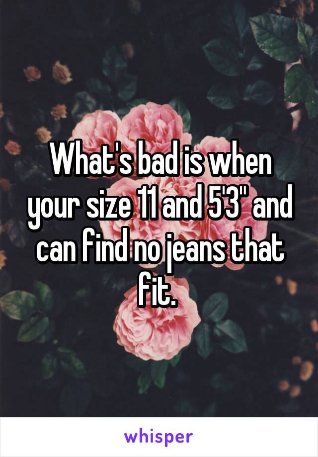 What's bad is when your size 11 and 5'3" and can find no jeans that fit. 