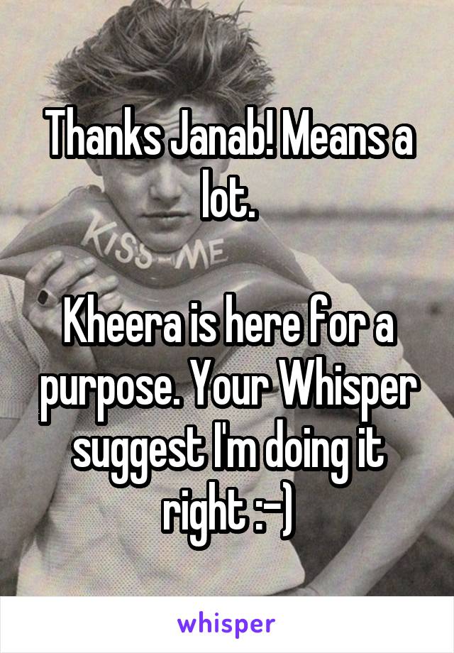 Thanks Janab! Means a lot.

Kheera is here for a purpose. Your Whisper suggest I'm doing it right :-)