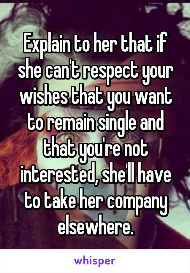 Explain to her that if she can't respect your wishes that you want to remain single and that you're not interested, she'll have to take her company elsewhere.