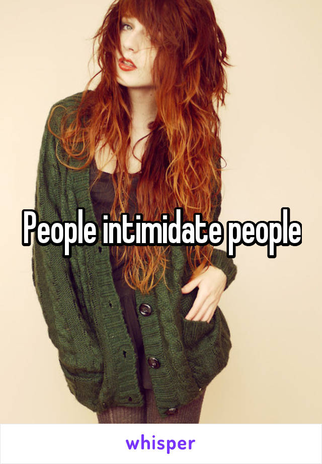 People intimidate people