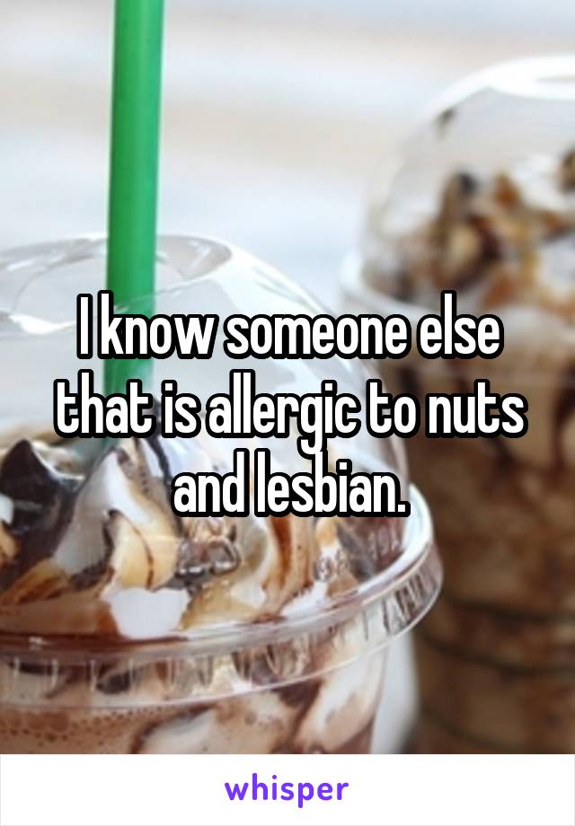 I know someone else that is allergic to nuts and lesbian.