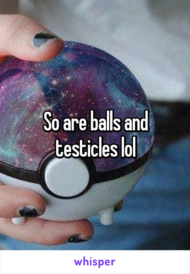 So are balls and testicles lol