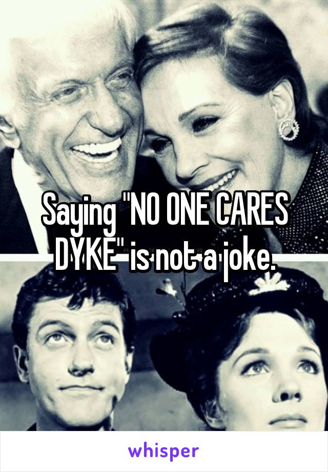 Saying "NO ONE CARES DYKE" is not a joke.