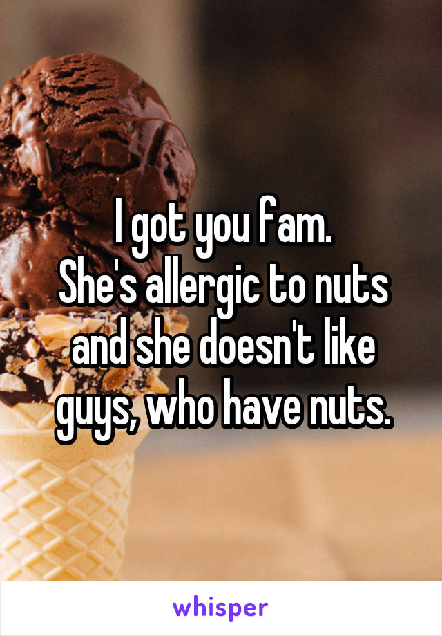 I got you fam.
She's allergic to nuts and she doesn't like guys, who have nuts.