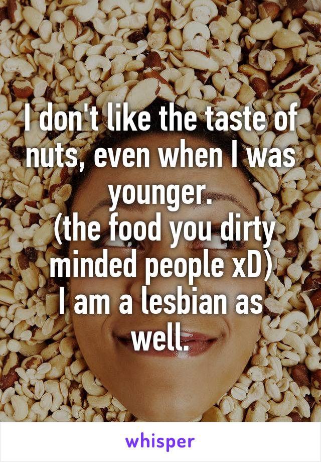 I don't like the taste of nuts, even when I was younger.
 (the food you dirty minded people xD)
I am a lesbian as well.