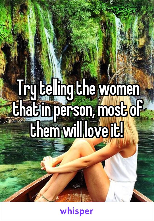 Try telling the women that in person, most of them will love it! 