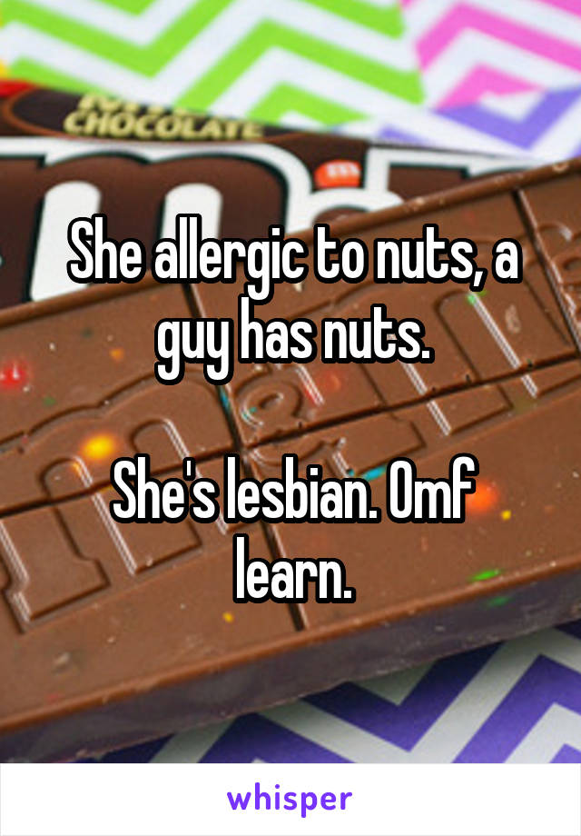 She allergic to nuts, a guy has nuts.

She's lesbian. Omf learn.