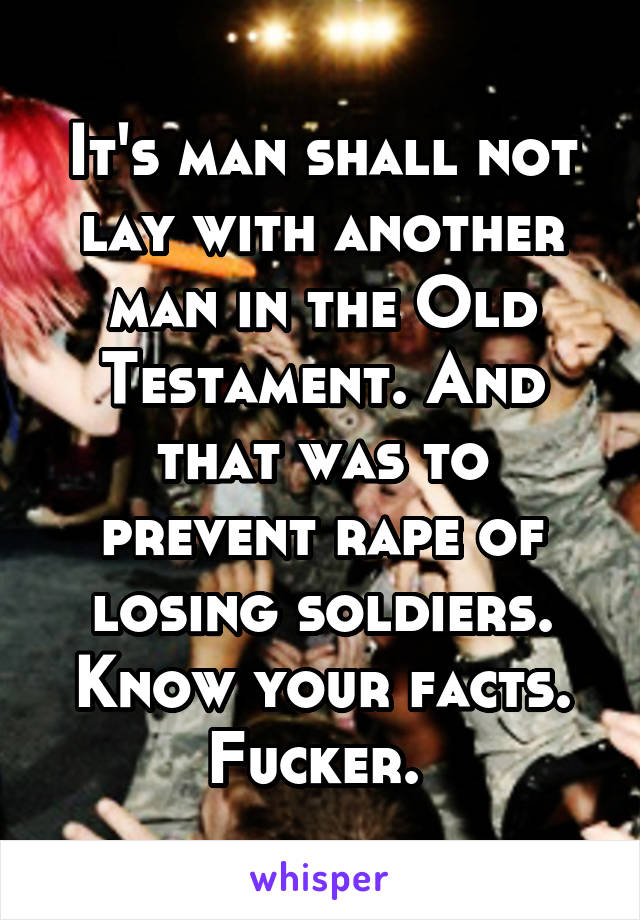 It's man shall not lay with another man in the Old Testament. And that was to prevent rape of losing soldiers. Know your facts. Fucker. 