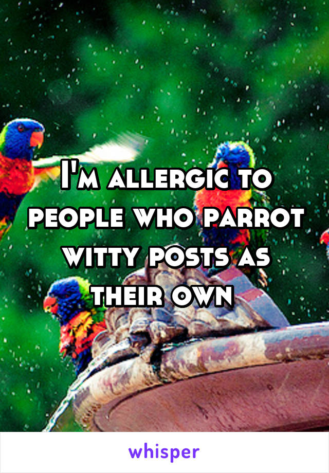 I'm allergic to people who parrot witty posts as their own 