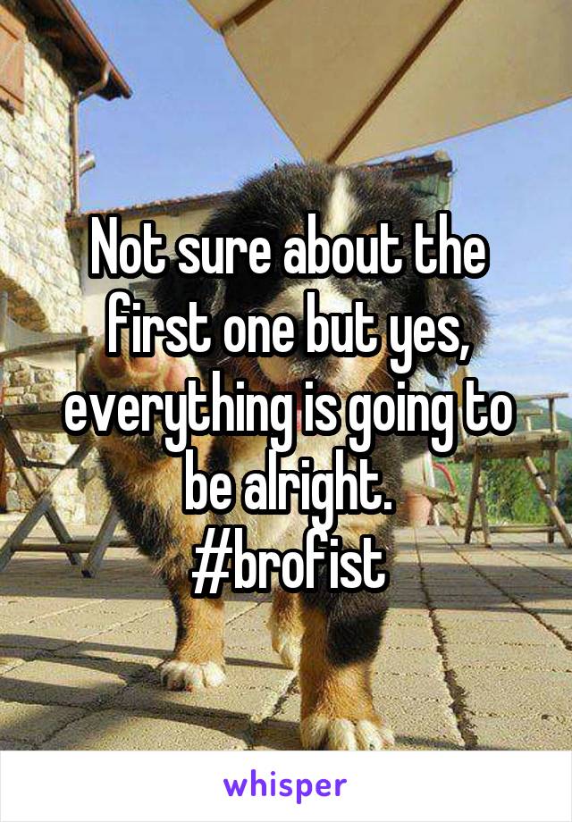 Not sure about the first one but yes, everything is going to be alright.
#brofist