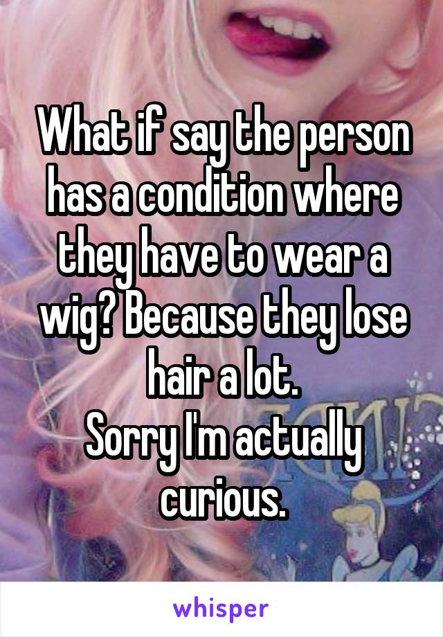 What if say the person has a condition where they have to wear a wig? Because they lose hair a lot.
Sorry I'm actually curious.