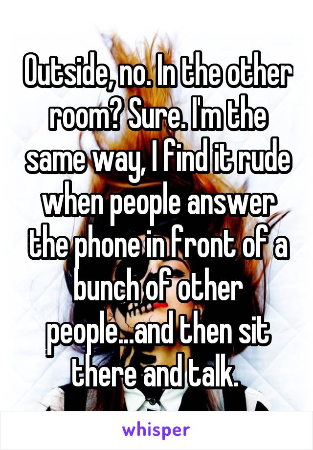 Outside, no. In the other room? Sure. I'm the same way, I find it rude when people answer the phone in front of a bunch of other people...and then sit there and talk. 