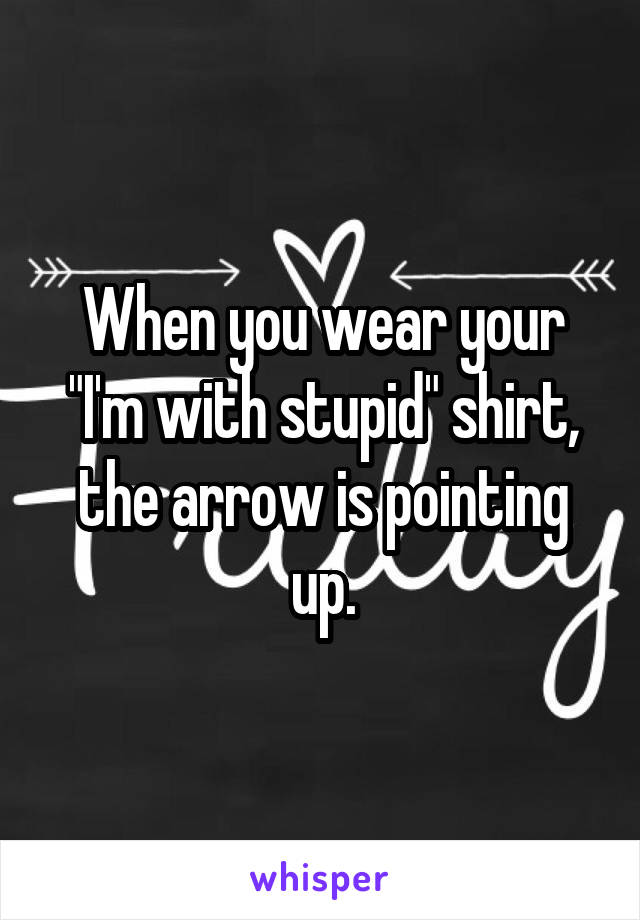 When you wear your
"I'm with stupid" shirt, the arrow is pointing up.