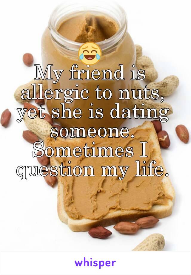 😂
My friend is allergic to nuts, yet she is dating someone.
Sometimes I question my life.