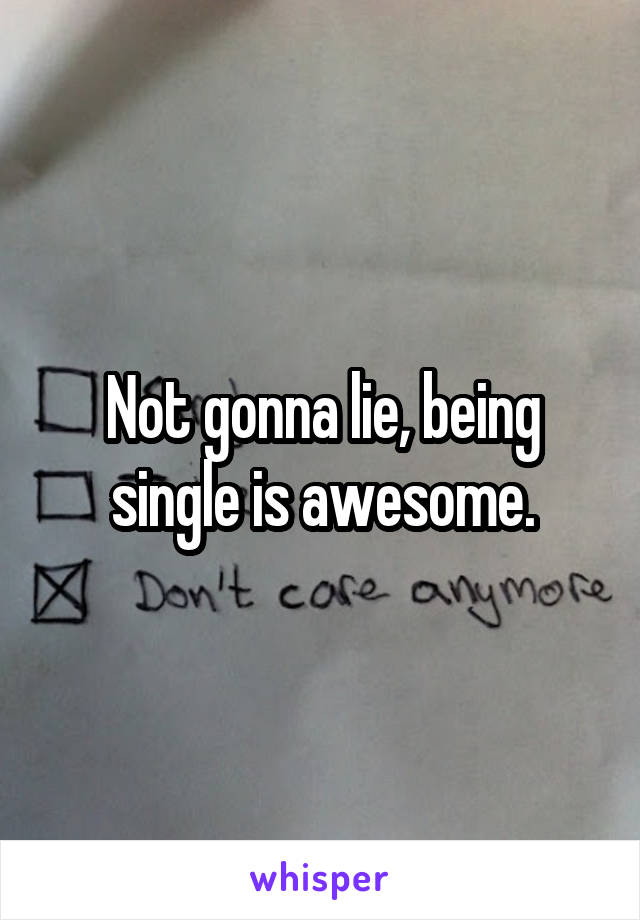 Not gonna lie, being single is awesome.